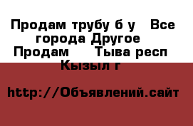 Продам трубу б/у - Все города Другое » Продам   . Тыва респ.,Кызыл г.